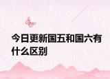 今日更新國(guó)五和國(guó)六有什么區(qū)別