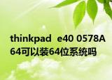thinkpad  e40 0578A64可以裝64位系統(tǒng)嗎