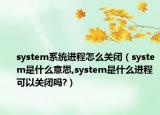 system系統(tǒng)進程怎么關(guān)閉（system是什么意思,system是什么進程可以關(guān)閉嗎?）