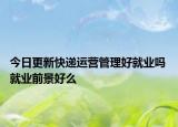 今日更新快遞運(yùn)營管理好就業(yè)嗎 就業(yè)前景好么