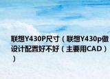 聯(lián)想Y430P尺寸（聯(lián)想Y430p做設(shè)計(jì)配置好不好（主要用CAD））