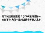 地下城選擇頻道就卡（DNF選頻道時(shí)一點(diǎn)都不卡,為何一進(jìn)頻道就卡不是人太多）