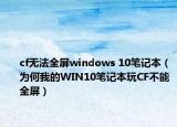 cf無法全屏windows 10筆記本（為何我的WIN10筆記本玩CF不能全屏）