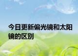 今日更新偏光鏡和太陽(yáng)鏡的區(qū)別