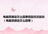 電腦黑屏是怎么回事但鼠標還能動（電腦黑屏是怎么回事）