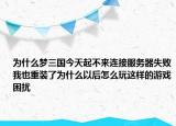 為什么夢三國今天起不來連接服務器失敗我也重裝了為什么以后怎么玩這樣的游戲困擾