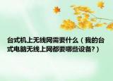臺式機上無線網(wǎng)需要什么（我的臺式電腦無線上網(wǎng)都要哪些設備?）