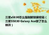 三星s5830怎么強制解鎖屏密碼（三星S5830 Galaxy Ace鎖了怎么樣開）