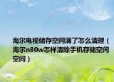 海爾電視儲存空間滿了怎么清理（海爾n80w怎樣清除手機存儲空間空間）