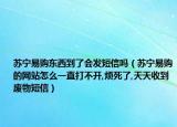 蘇寧易購東西到了會(huì)發(fā)短信嗎（蘇寧易購的網(wǎng)站怎么一直打不開,煩死了,天天收到廢物短信）