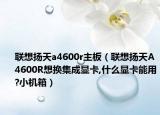 聯(lián)想揚天a4600r主板（聯(lián)想揚天A4600R想換集成顯卡,什么顯卡能用?小機箱）