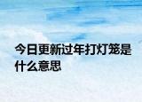 今日更新過(guò)年打燈籠是什么意思