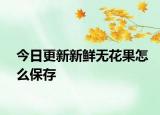 今日更新新鮮無(wú)花果怎么保存