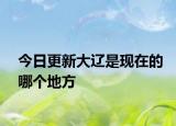 今日更新大遼是現(xiàn)在的哪個地方