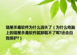 瑞星殺毒軟件為什么消失了（為什么電腦上的瑞星殺毒軟件就卸載不了呢?還會自我保護?）