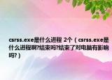 csrss.exe是什么進程 2個（csrss.exe是什么進程啊?結(jié)束嗎?結(jié)束了對電腦有影響嗎?）