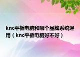 knc平板電腦和哪個品牌系統(tǒng)通用（knc平板電腦好不好）