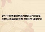 DNF的低級(jí)邪念結(jié)晶也是制造古代裝備的材料.具體刷哪些圖.詳細(xì)回答.謝謝大家
