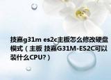 技嘉g31m es2c主板怎么修改硬盤模式（主板 技嘉G31M-ES2C可以裝什么CPU?）