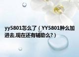 yy5801怎么了（YY5801腫么加進去,現(xiàn)在還有輔助么?）