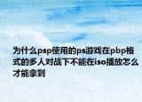 為什么psp使用的ps游戲在pbp格式的多人對戰(zhàn)下不能在iso播放怎么才能拿到
