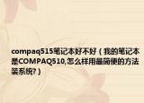 compaq515筆記本好不好（我的筆記本是COMPAQ510,怎么樣用最簡便的方法裝系統(tǒng)?）