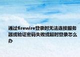 通過firewire登錄時無法連接服務(wù)器或驗證密碼失敗或超時登錄怎么辦