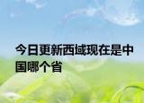 今日更新西域現(xiàn)在是中國(guó)哪個(gè)省