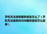 手機無法連接服務(wù)器是怎么了（手機無法連接或訪問服務(wù)器是怎么回事）