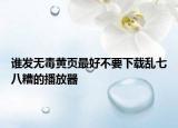 誰發(fā)無毒黃頁最好不要下載亂七八糟的播放器