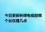 今日更新秋蟬電視劇哪個(gè)臺在播幾點(diǎn)