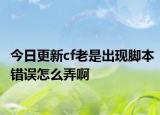 今日更新cf老是出現(xiàn)腳本錯誤怎么弄啊