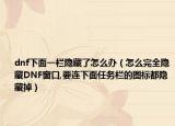 dnf下面一欄隱藏了怎么辦（怎么完全隱藏DNF窗口,要連下面任務(wù)欄的圖標(biāo)都隱藏掉）