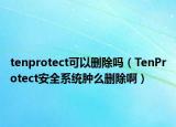 tenprotect可以刪除嗎（TenProtect安全系統(tǒng)腫么刪除?。? /></span></a>
                        <h2><a href=