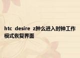 htc  desire  z腫么進入時鐘工作模式恢復(fù)界面