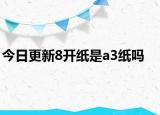 今日更新8開(kāi)紙是a3紙嗎