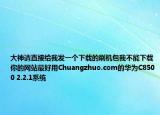 大神請(qǐng)直接給我發(fā)一個(gè)下載的刷機(jī)包我不能下載你的網(wǎng)站最好用Chuangzhuo.com的華為C8500 2.2.1系統(tǒng)
