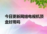今日更新網(wǎng)絡(luò)電視機(jī)頂盒好用嗎
