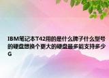 IBM筆記本T42用的是什么牌子什么型號的硬盤想換個更大的硬盤最多能支持多少G