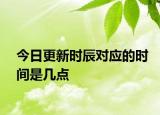 今日更新時(shí)辰對(duì)應(yīng)的時(shí)間是幾點(diǎn)