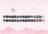 平板電腦跟臺(tái)式電腦有什么區(qū)別（平板電腦和臺(tái)式電腦有哪些不同?）