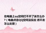 在電腦上qq空間打不開了該怎么辦?（電腦點(diǎn)擊QQ空間沒反應(yīng) 進(jìn)不去怎么處理）