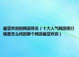 最受歡迎的網(wǎng)游排名（十大人氣網(wǎng)游排行榜是怎么樣的那個(gè)網(wǎng)游最受歡迎）