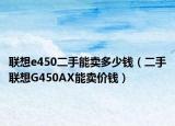 聯(lián)想e450二手能賣多少錢(qián)（二手聯(lián)想G450AX能賣價(jià)錢(qián)）