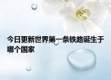 今日更新世界第一條鐵路誕生于哪個國家