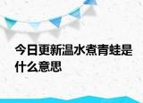 今日更新溫水煮青蛙是什么意思