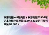 聯(lián)想昭陽e49加內(nèi)存（聯(lián)想昭陽E290G筆記本存儲空間原裝512M,533能否升級到單條1G 800）