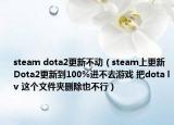steam dota2更新不動（steam上更新Dota2更新到100%進不去游戲 把dota lv 這個文件夾刪除也不行）