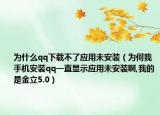 為什么qq下載不了應用未安裝（為何我手機安裝qq一直顯示應用未安裝啊,我的是金立5.0）