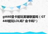 gt440顯卡能玩英雄聯(lián)盟嗎（GT440能玩LOL嗎? 會卡嗎?）